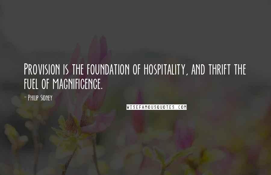 Philip Sidney Quotes: Provision is the foundation of hospitality, and thrift the fuel of magnificence.