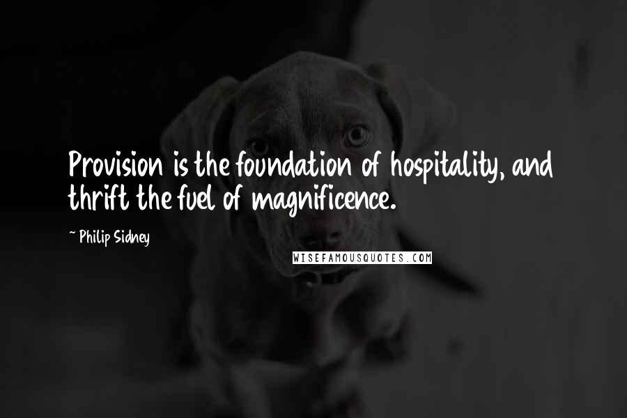 Philip Sidney Quotes: Provision is the foundation of hospitality, and thrift the fuel of magnificence.