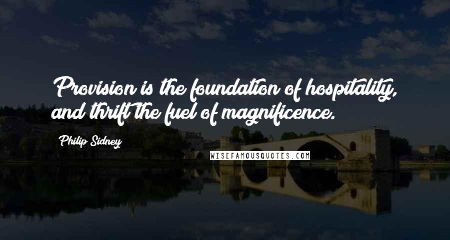 Philip Sidney Quotes: Provision is the foundation of hospitality, and thrift the fuel of magnificence.