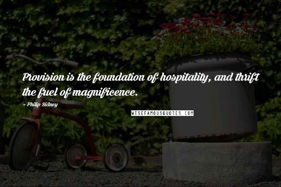 Philip Sidney Quotes: Provision is the foundation of hospitality, and thrift the fuel of magnificence.