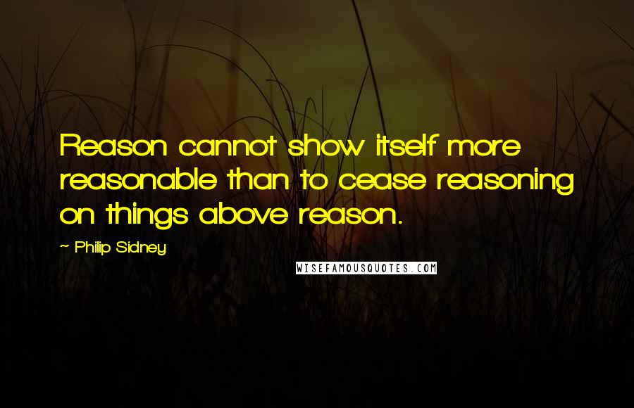 Philip Sidney Quotes: Reason cannot show itself more reasonable than to cease reasoning on things above reason.