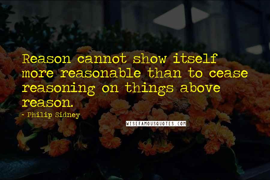 Philip Sidney Quotes: Reason cannot show itself more reasonable than to cease reasoning on things above reason.