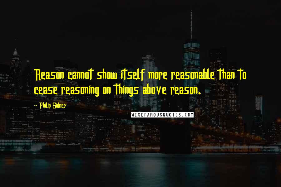 Philip Sidney Quotes: Reason cannot show itself more reasonable than to cease reasoning on things above reason.