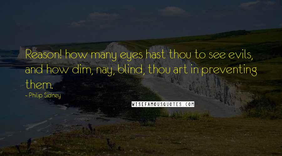 Philip Sidney Quotes: Reason! how many eyes hast thou to see evils, and how dim, nay, blind, thou art in preventing them.