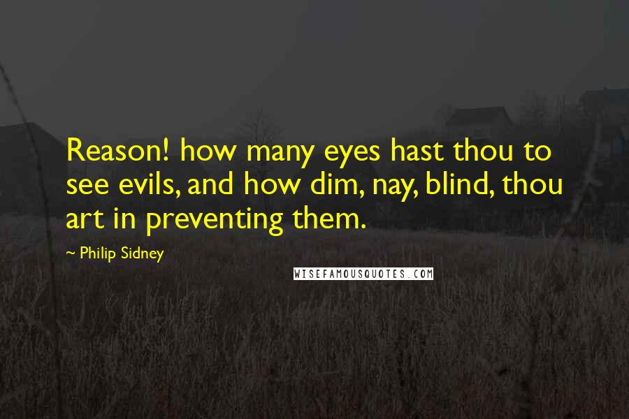 Philip Sidney Quotes: Reason! how many eyes hast thou to see evils, and how dim, nay, blind, thou art in preventing them.