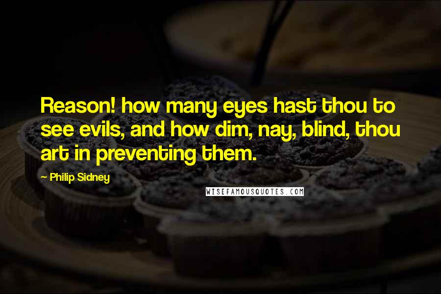 Philip Sidney Quotes: Reason! how many eyes hast thou to see evils, and how dim, nay, blind, thou art in preventing them.