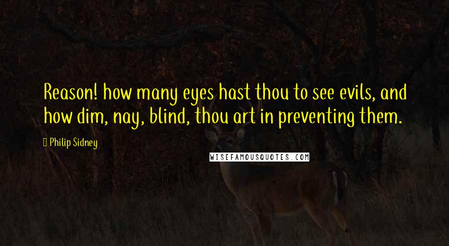 Philip Sidney Quotes: Reason! how many eyes hast thou to see evils, and how dim, nay, blind, thou art in preventing them.