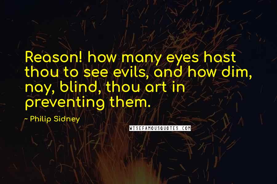 Philip Sidney Quotes: Reason! how many eyes hast thou to see evils, and how dim, nay, blind, thou art in preventing them.