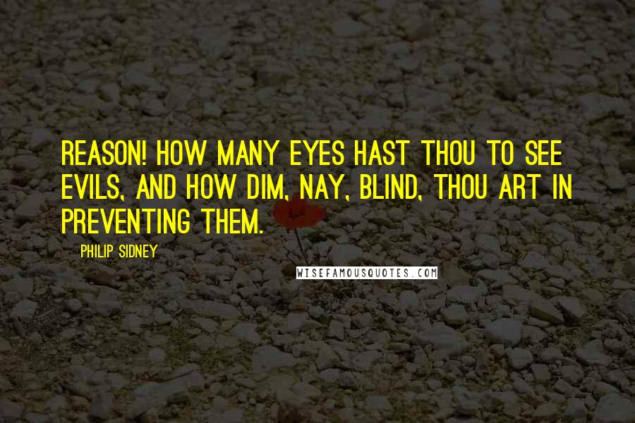 Philip Sidney Quotes: Reason! how many eyes hast thou to see evils, and how dim, nay, blind, thou art in preventing them.