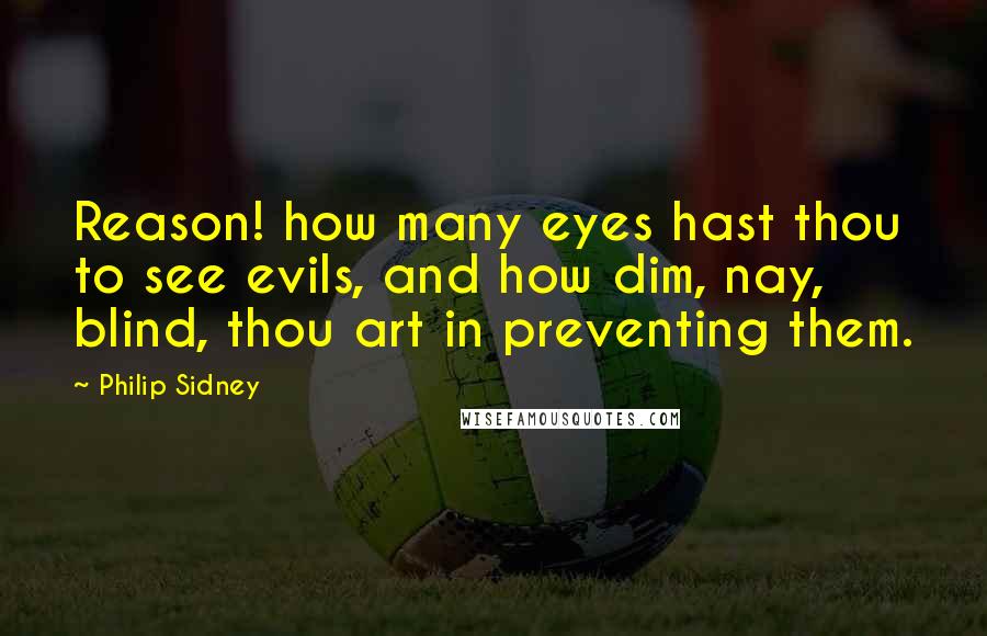 Philip Sidney Quotes: Reason! how many eyes hast thou to see evils, and how dim, nay, blind, thou art in preventing them.