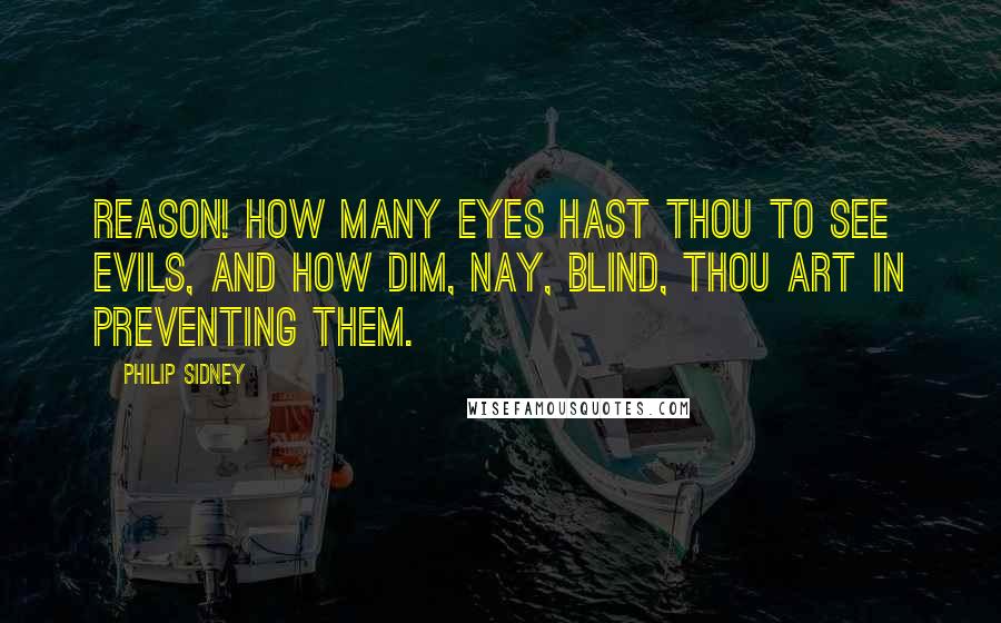 Philip Sidney Quotes: Reason! how many eyes hast thou to see evils, and how dim, nay, blind, thou art in preventing them.