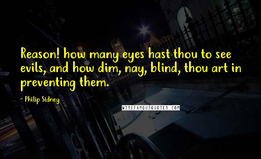 Philip Sidney Quotes: Reason! how many eyes hast thou to see evils, and how dim, nay, blind, thou art in preventing them.