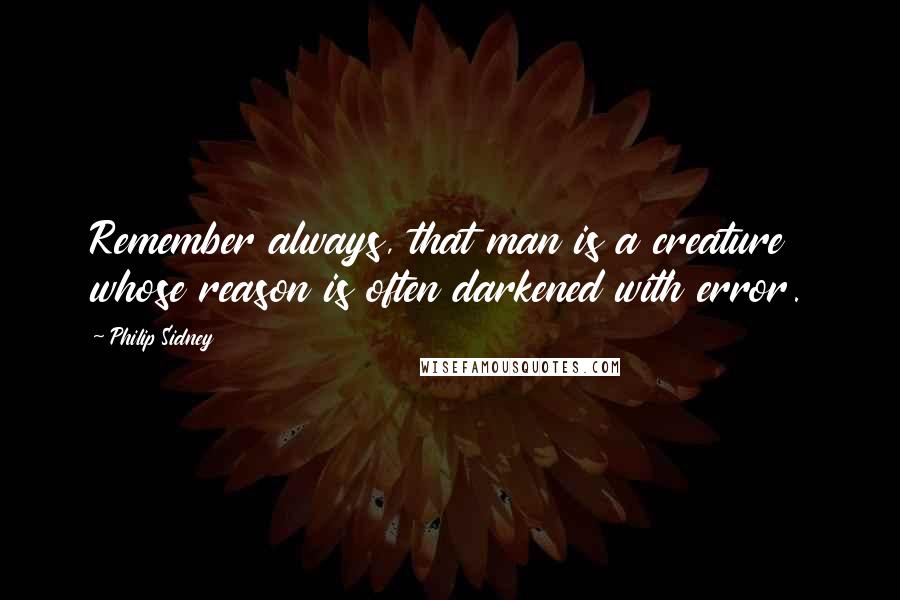 Philip Sidney Quotes: Remember always, that man is a creature whose reason is often darkened with error.