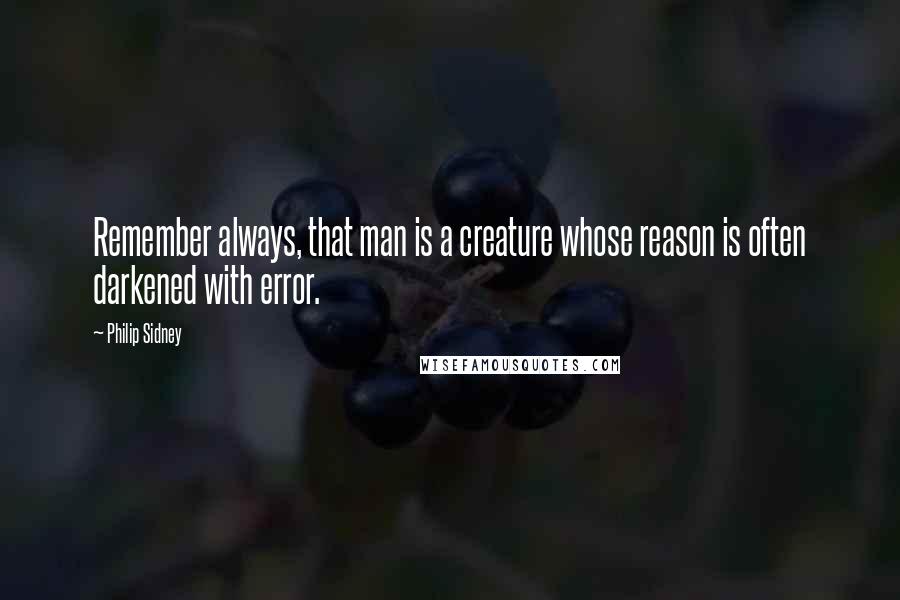 Philip Sidney Quotes: Remember always, that man is a creature whose reason is often darkened with error.