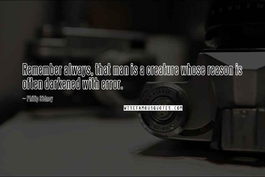 Philip Sidney Quotes: Remember always, that man is a creature whose reason is often darkened with error.