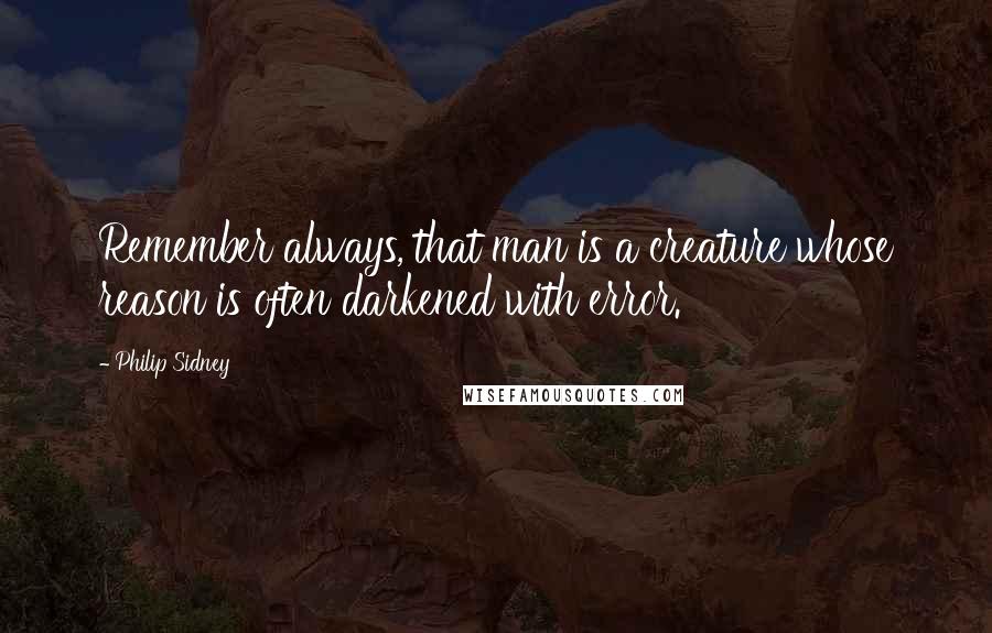 Philip Sidney Quotes: Remember always, that man is a creature whose reason is often darkened with error.