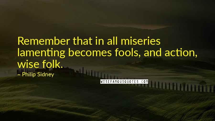 Philip Sidney Quotes: Remember that in all miseries lamenting becomes fools, and action, wise folk.