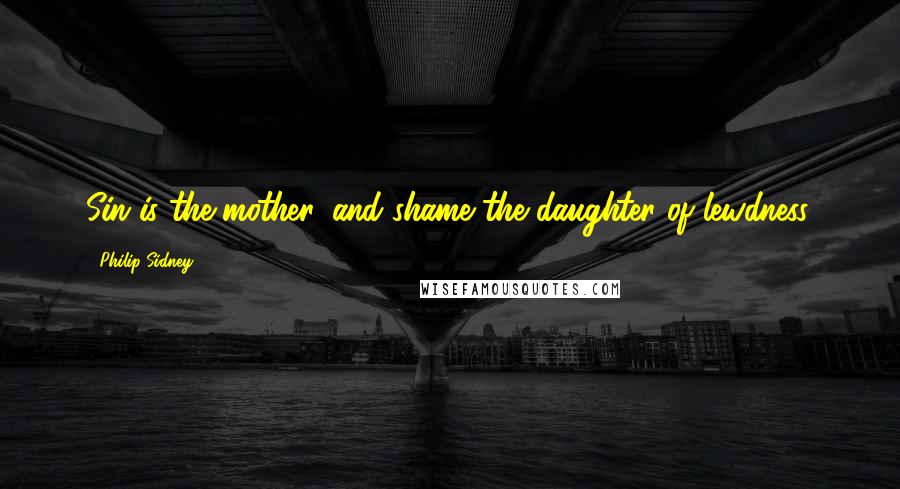 Philip Sidney Quotes: Sin is the mother, and shame the daughter of lewdness.