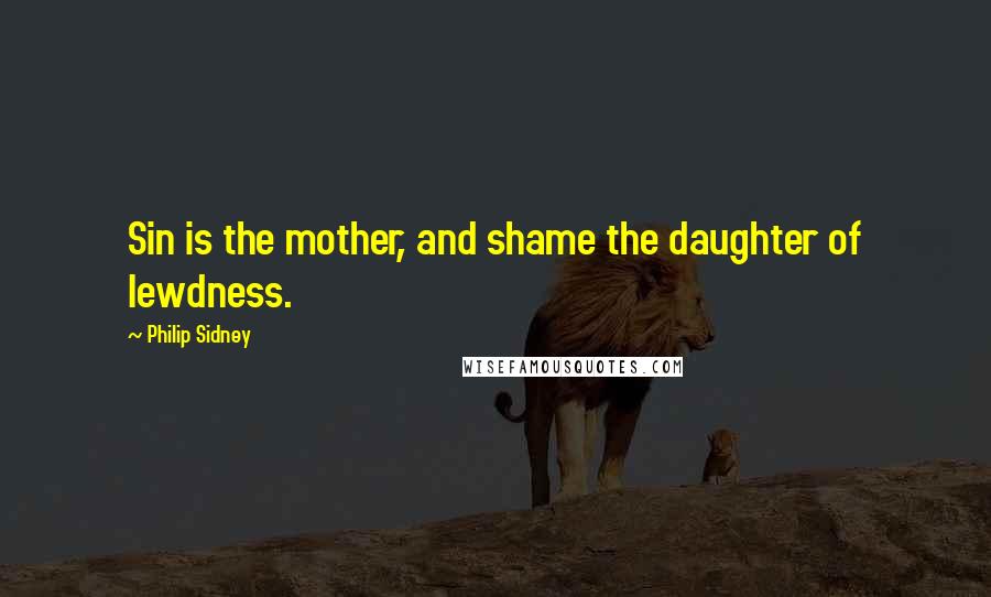 Philip Sidney Quotes: Sin is the mother, and shame the daughter of lewdness.