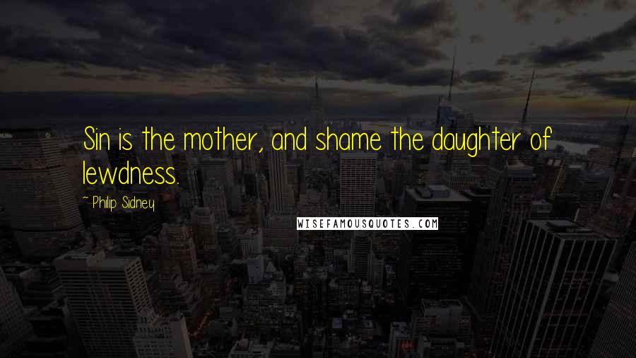 Philip Sidney Quotes: Sin is the mother, and shame the daughter of lewdness.