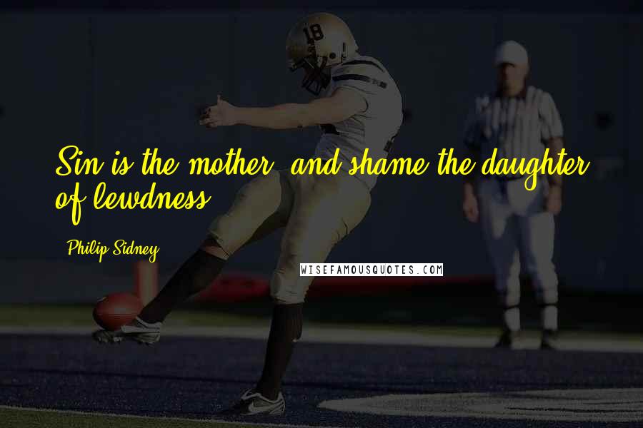 Philip Sidney Quotes: Sin is the mother, and shame the daughter of lewdness.