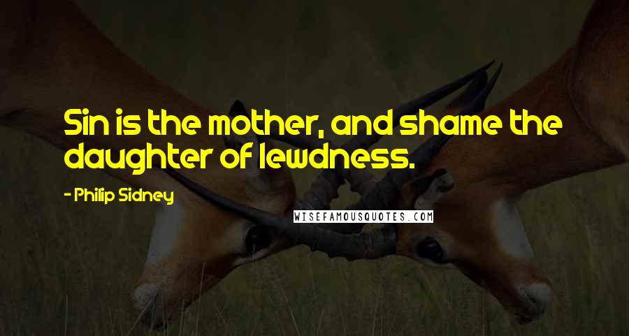 Philip Sidney Quotes: Sin is the mother, and shame the daughter of lewdness.