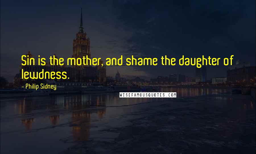 Philip Sidney Quotes: Sin is the mother, and shame the daughter of lewdness.