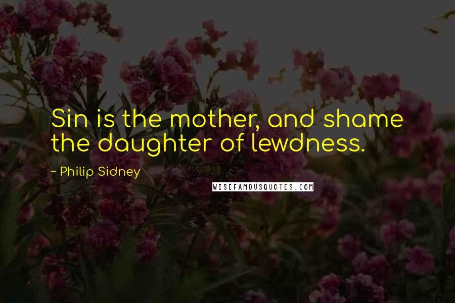 Philip Sidney Quotes: Sin is the mother, and shame the daughter of lewdness.