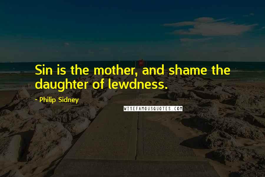 Philip Sidney Quotes: Sin is the mother, and shame the daughter of lewdness.