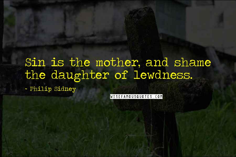 Philip Sidney Quotes: Sin is the mother, and shame the daughter of lewdness.