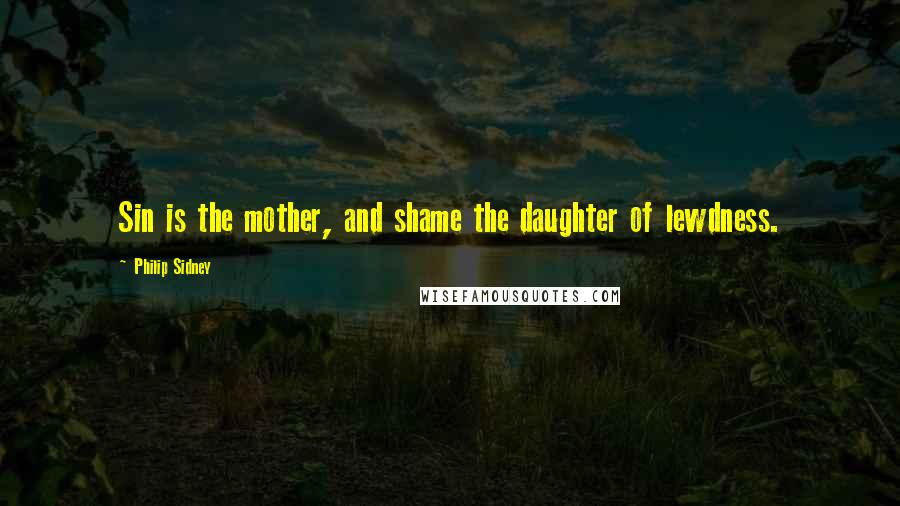 Philip Sidney Quotes: Sin is the mother, and shame the daughter of lewdness.