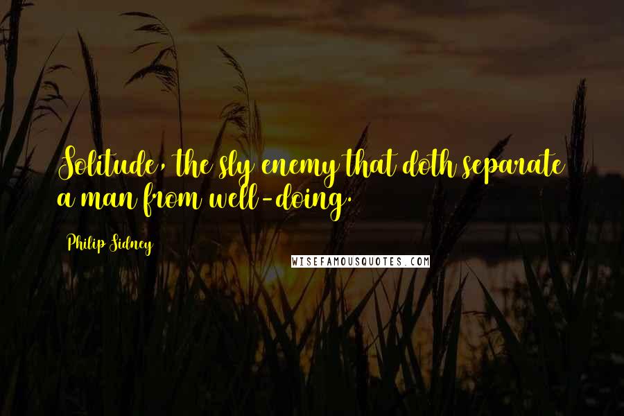 Philip Sidney Quotes: Solitude, the sly enemy that doth separate a man from well-doing.