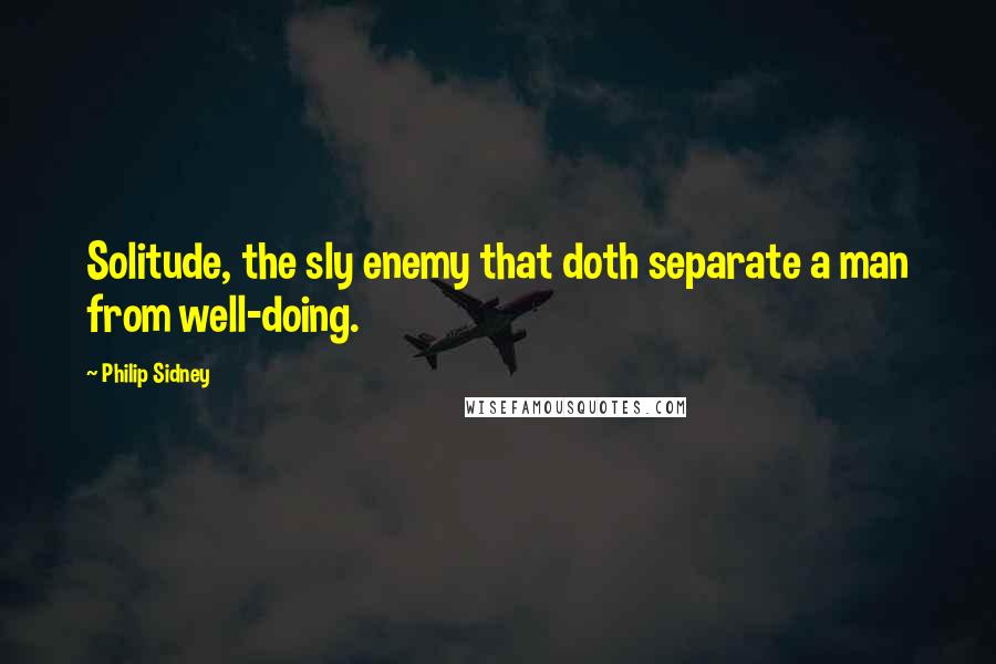 Philip Sidney Quotes: Solitude, the sly enemy that doth separate a man from well-doing.