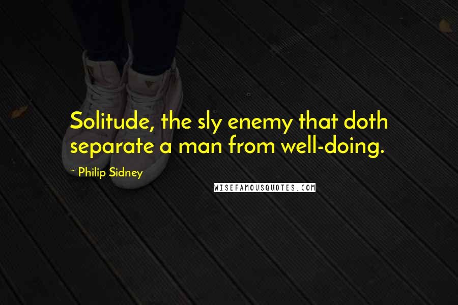 Philip Sidney Quotes: Solitude, the sly enemy that doth separate a man from well-doing.