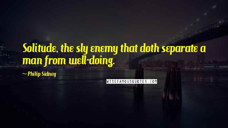 Philip Sidney Quotes: Solitude, the sly enemy that doth separate a man from well-doing.