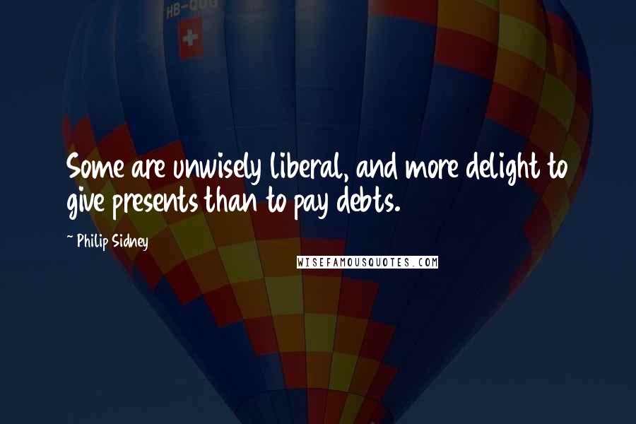 Philip Sidney Quotes: Some are unwisely liberal, and more delight to give presents than to pay debts.