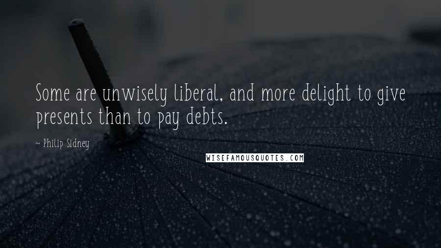 Philip Sidney Quotes: Some are unwisely liberal, and more delight to give presents than to pay debts.