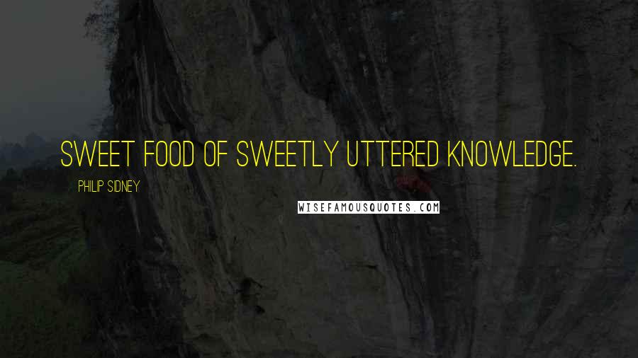 Philip Sidney Quotes: Sweet food of sweetly uttered knowledge.