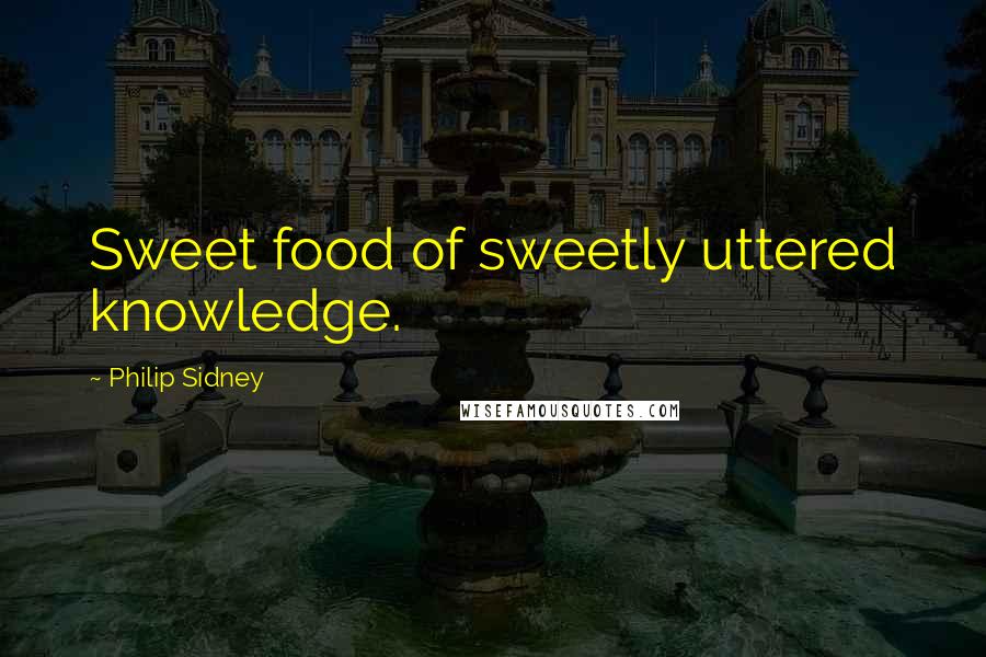 Philip Sidney Quotes: Sweet food of sweetly uttered knowledge.