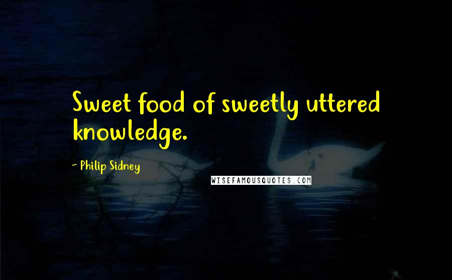 Philip Sidney Quotes: Sweet food of sweetly uttered knowledge.