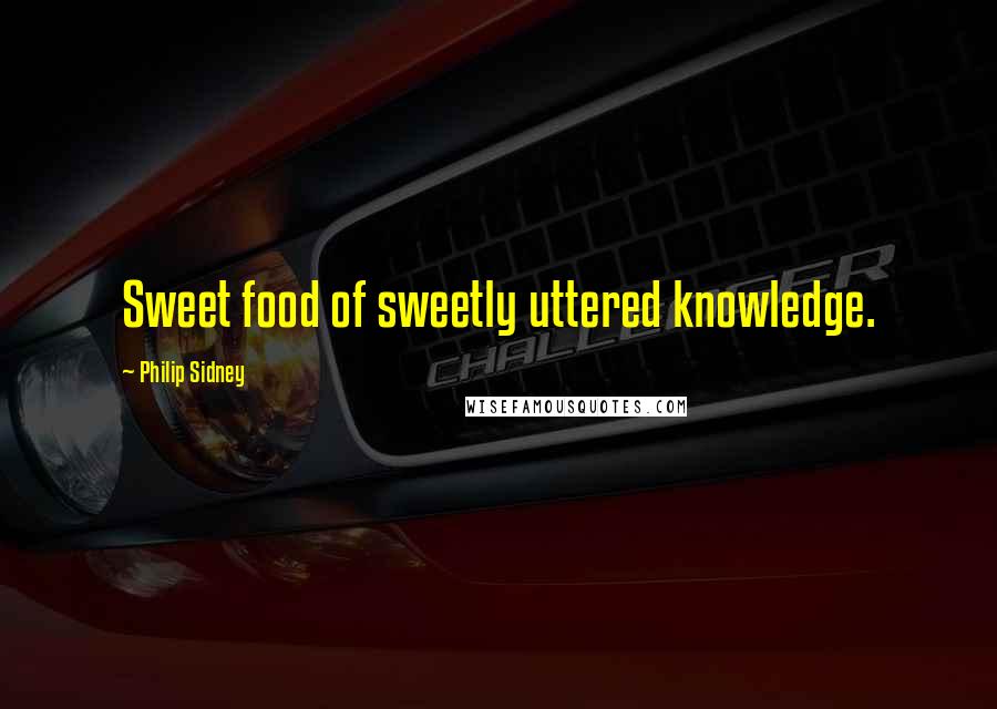 Philip Sidney Quotes: Sweet food of sweetly uttered knowledge.