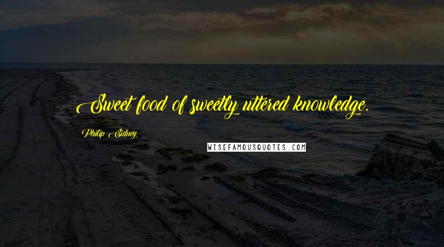 Philip Sidney Quotes: Sweet food of sweetly uttered knowledge.