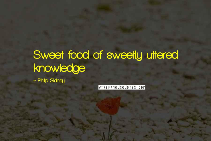 Philip Sidney Quotes: Sweet food of sweetly uttered knowledge.