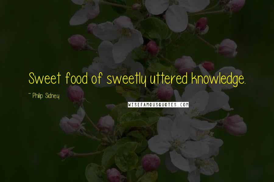 Philip Sidney Quotes: Sweet food of sweetly uttered knowledge.