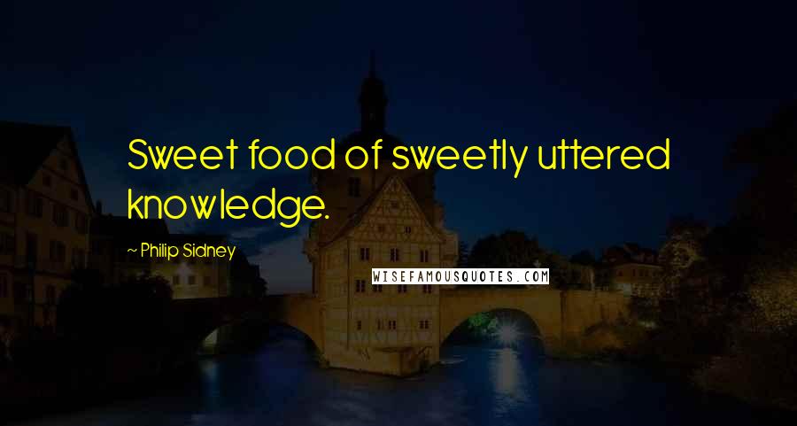 Philip Sidney Quotes: Sweet food of sweetly uttered knowledge.