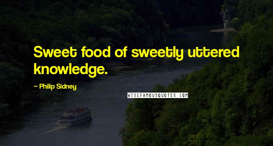 Philip Sidney Quotes: Sweet food of sweetly uttered knowledge.