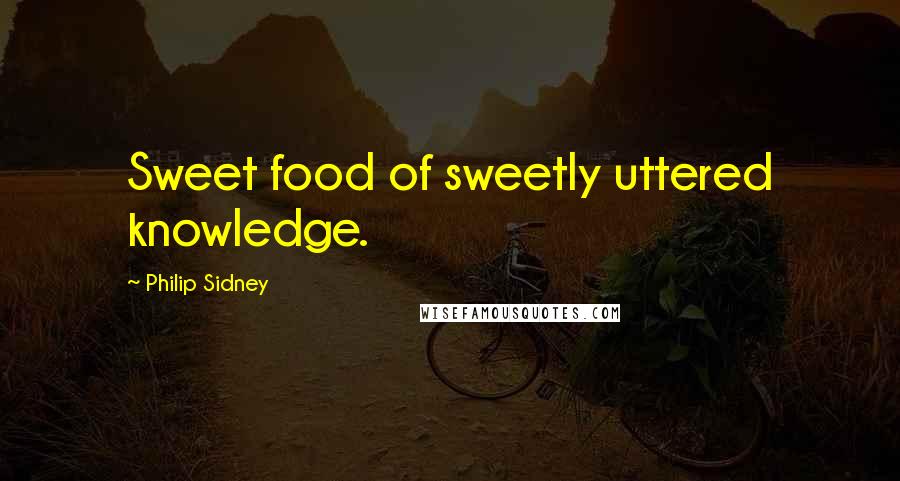 Philip Sidney Quotes: Sweet food of sweetly uttered knowledge.