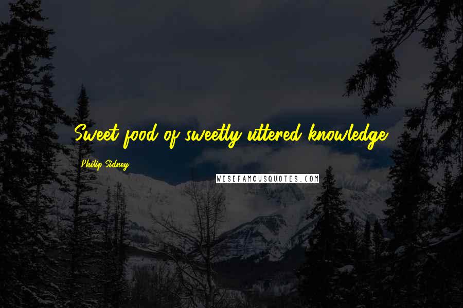 Philip Sidney Quotes: Sweet food of sweetly uttered knowledge.