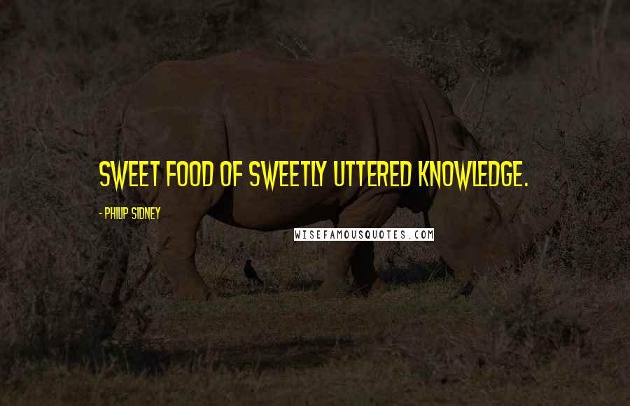 Philip Sidney Quotes: Sweet food of sweetly uttered knowledge.