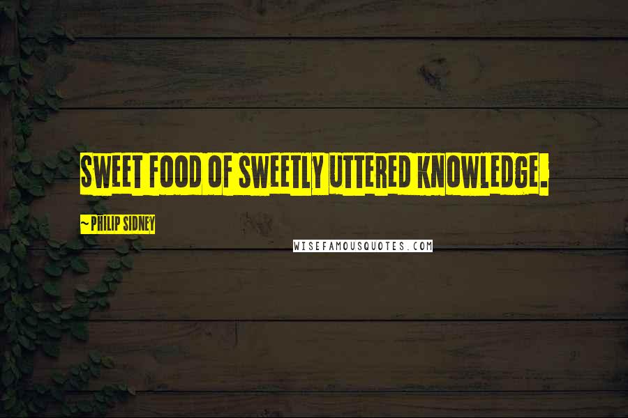 Philip Sidney Quotes: Sweet food of sweetly uttered knowledge.